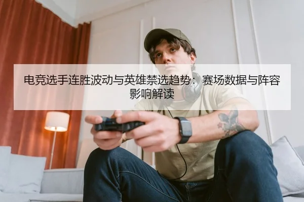 电竞选手连胜波动与英雄禁选趋势：赛场数据与阵容影响解读