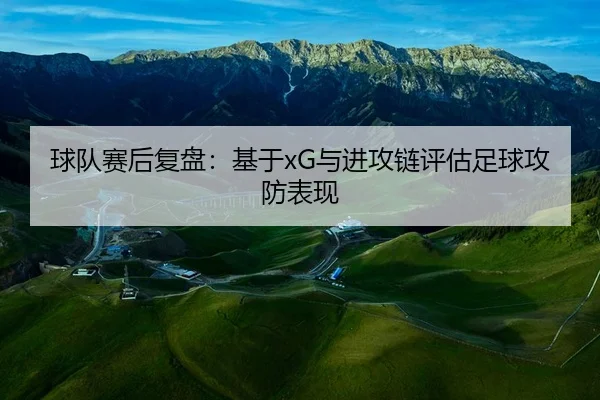 球队赛后复盘：基于xG与进攻链评估足球攻防表现