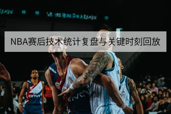 NBA赛后技术统计复盘与关键时刻回放